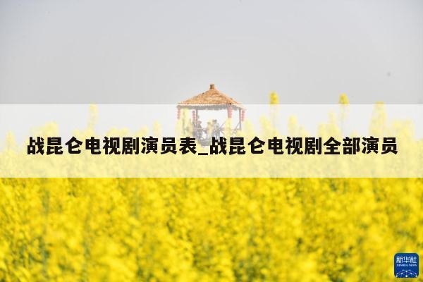 战昆仑电视剧演员表_战昆仑电视剧全部演员