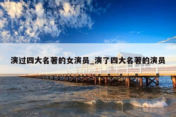 演过四大名著的女演员_演了四大名著的演员