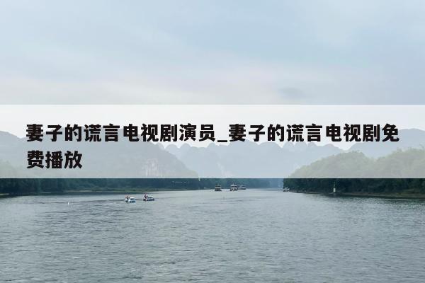 妻子的谎言电视剧演员_妻子的谎言电视剧免费播放