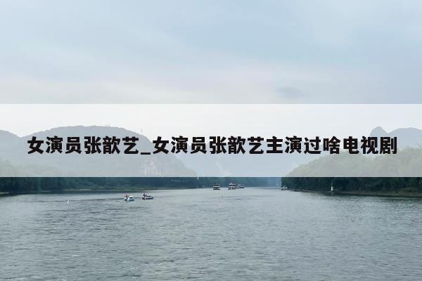 女演员张歆艺_女演员张歆艺主演过啥电视剧