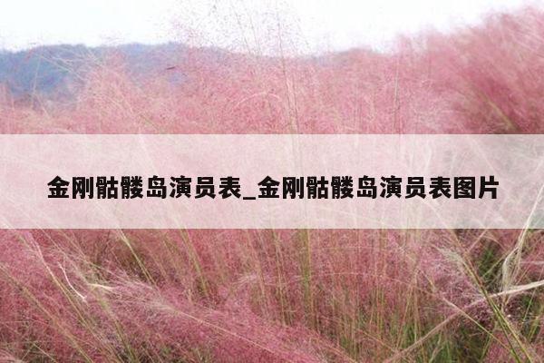 金刚骷髅岛演员表_金刚骷髅岛演员表图片