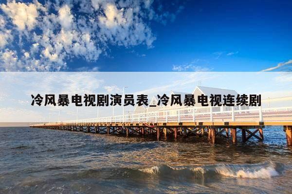 冷风暴电视剧演员表_冷风暴电视连续剧