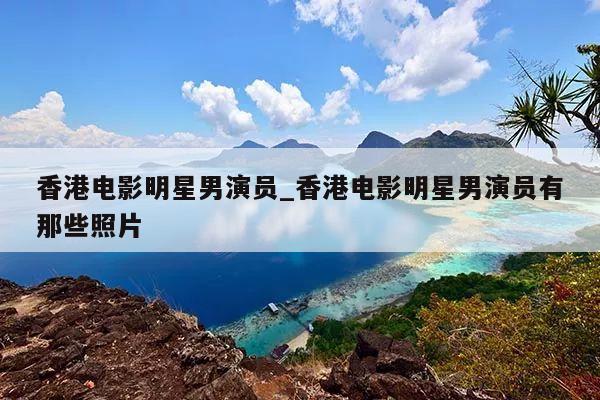 香港电影明星男演员_香港电影明星男演员有那些照片