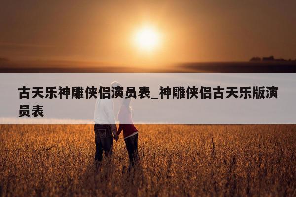 古天乐神雕侠侣演员表_神雕侠侣古天乐版演员表